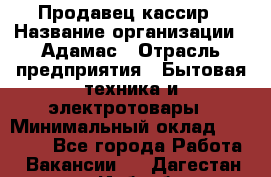 Продавец-кассир › Название организации ­ Адамас › Отрасль предприятия ­ Бытовая техника и электротовары › Минимальный оклад ­ 37 000 - Все города Работа » Вакансии   . Дагестан респ.,Избербаш г.